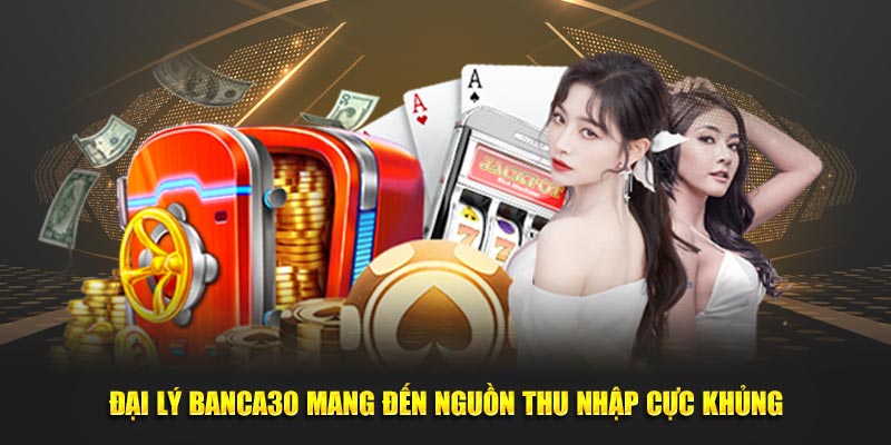 Đại lý Banca30 mang đến nguồn thu nhập cực khủng